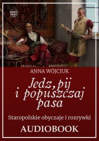 Jedz, pij i popuszczaj pasa. Staropolskie obyczaje i rozrywki - Anna Wójciuk - audiobook