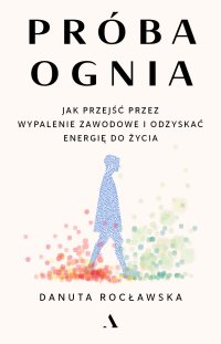 Próba ognia. Jak przejść przez wypalenie zawodowe i odzyskać energię do życia - Danuta Rocławska - ebook