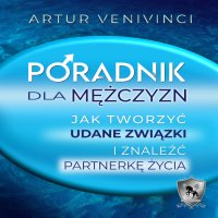 Poradnik dla mężczyzn. Jak tworzyć udane związki i znaleźć partnerkę życia - Artur VeniVinci - audiobook