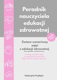 Poradnik  nauczyciela edukacji zdrowotnej. Zestaw scenariuszy zajęć z edukacji zdrowotnej  (i nie tylko), według rozkładu programów nauczania Moje zdrowie i Nasze zdrowie. Starter 2025 - Katarzyna Przybysz - ebook