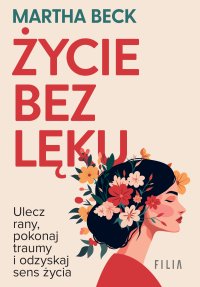 Życie bez lęku. Ulecz rany, poznaj siebie i odzyskaj sens życia - Martha Beck - ebook