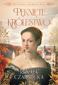 Bona. Królowa z rodu Sforzów. Tom 4. Pęknięte królestwo - Renata Czarnecka - ebook