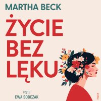 Życie bez lęku. Ulecz rany, poznaj siebie i odzyskaj sens życia - Martha Beck - audiobook