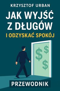 JAK WYJŚĆ Z DŁUGÓW I ODZYSKAĆ SPOKÓJ PRZEWODNIK KRZYSZTOF URBAN - KRZYSZTOF URBAN - ebook
