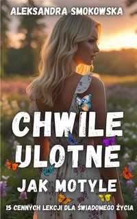 Chwile ulotne jak motyle – 15 cennych lekcji dla świadomego życia (self-care, rozwój osobisty) - Aleksandra Smokowska - ebook