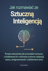 Jak rozmawiać ze sztuczną inteligencją. Proste wskazówki, jak prowadzić rozmowy z chatbotami AI  w biznesie, karierze, edukacji, nauce,  programowaniu  i codziennym życiu - Leon Jeremy - ebook