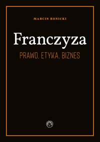 Franczyza. Prawo, etyka, biznes. - Marcin Bonicki - ebook