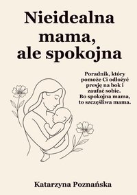 Nieidealna mama, ale spokojna: Poradnik, który pomoże Ci odłożyć presję na bok i zaufać sobie. Bo spokojna mama, to szczęśliwa mama - Katarzyna Poznańska - ebook