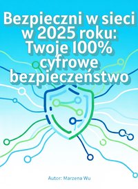 Bezpieczni w sieci w 2025 roku: Twoje 100% cyfrowe bezpieczeństwo - Marzena Wu - ebook