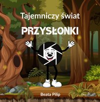 Tajemniczy świat Przysłonki.: Bajka, która uczy dzieci podstaw fotografii - Beata Pilip - ebook