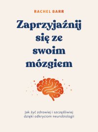 Zaprzyjaźnij się ze swoim mózgiem. Jak żyć zdrowiej i szczęśliwiej dzięki odkryciom neurobiologii - Rachel Barr - ebook