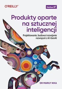 Produkty oparte na sztucznej inteligencji. Projektowanie, budowa i rozwijanie rozwiązań z AI i GenAI - Dr. Marily Nika - ebook