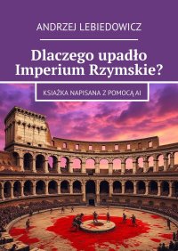 Dlaczego upadło Imperium Rzymskie? - Andrzej Lebiedowicz - ebook