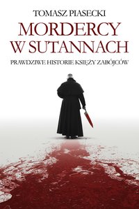 Mordercy w sutannach. Prawdziwe historie księży zabójców - Tomasz Piasecki - ebook