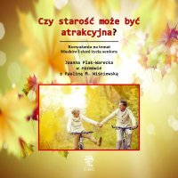 Czy starość może być atrakcyjna? Rozważania na temat blasków i cieni życia seniora - dr Joanna Plak-Warecka - audiobook
