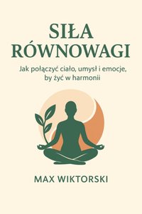 Siła Równowagi  - Jak połączyć ciało, umysł i emocje, by żyć w harmonii. ​ - Max Wiktorski - ebook