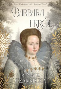 Bona. Królowa z rodu Sforzów. Tom 5. Barbara i król - Renata Czarnecka - ebook