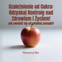 Uzależnienie od cukru. Odzyskaj kontrolę nad zdrowiem i życiem. - Marzena Wu - ebook