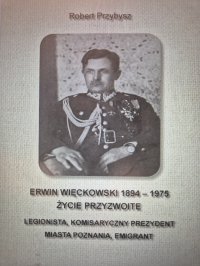 Erwin Więckowski 1894-1975 Życie przyzwoite. Legionista, komisaryczny prezydent miasta Poznania, emigrant. - Robert Przybysz - ebook