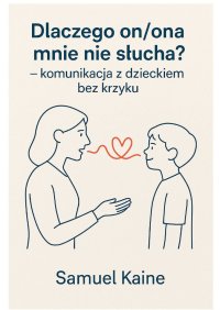 Dlaczego on, ona mnie nie słucha - komunikacja z dzieckiem bez krzyku - Samuel Kaine - ebook
