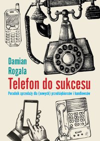 Telefon do sukcesu. Poradnik sprzedaży dla (nowych) przesiębiorców i handlowców - Damian Rogala - ebook
