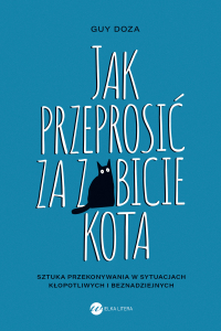 Jak przeprosić za zabicie kota. Sztuka przekonywania w sytuacjach kłopotliwych i beznadziejnych - Guy Doza - ebook