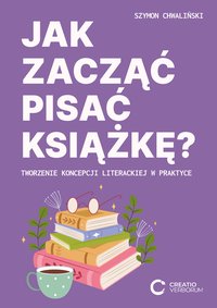 Jak zacząć pisać książkę: Tworzenie koncepcji literackiej w praktyce - Szymon Chwaliński - ebook