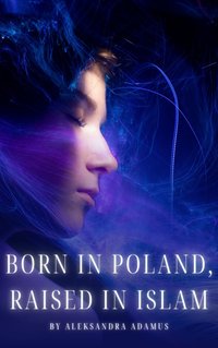 Born in Poland, Raised in Islam - Aleksandra Adamus - ebook
