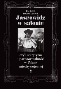 Jasnowidz w salonie, czyli spirytyzm i paranormalność w Polsce międzywojennej - Paulina Sołowianiuk - ebook