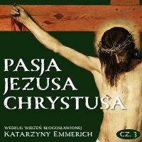 Pasja Jezusa Chrystusa według widzeń błogosławionej Katarzyny Emmerich. Część 3. Ukrzyżowanie. Śmierć. Złożenie do grobu - Katarzyna Emmerich - audiobook