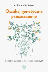 Oszukaj genetyczne przeznaczenie. Co robić, by rzadziej chorować i dłużej żyć? - Dorota N. Komar - ebook