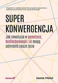 Superkonwergencja. Jak rewolucje w genetyce, biotechnologii i AI mogą odmienić nasze życie - Jamie Metzl - ebook