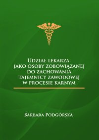 Udział lekarza jako osoby zobowiązanej do zachowania tajemnicy zawodowej w procesie karnym - Barbara Podgórska - ebook