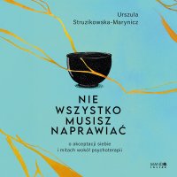 Nie wszystko musisz naprawiać. O akceptacji siebie i mitach wokół psychoterapii - Urszula Struzikowska-Marynicz - audiobook