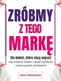 ZRÓBMY Z TEGO MARKĘ - dla Kobiet, które chcą więcej. Jak zmienić siebie, swoje myślenie i swój sposób zarabiania. - Iwona Romanowska - ebook