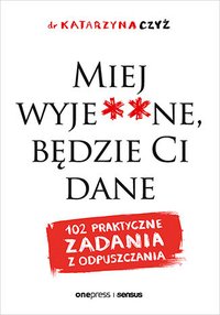 Miej wyje**ne, będzie Ci dane. 102 praktyczne zadania z odpuszczania - dr Katarzyna Czyż - ebook