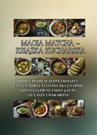 Magia Matcha – książka kucharska: 400 przepisów w jednej książce – ciasta, torty i ciasteczka || Napoje || Dania główne i sosy || Zupy, gulasze i makarony - Ben Tou - ebook