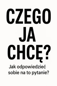 Czego Ja chcę?  Jak odpowiedzieć sobie na to pytanie? - Bruno Błoński - ebook