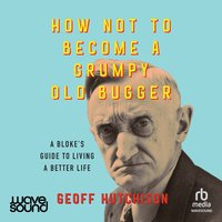 How Not to Become a Grumpy Old Bugger - Geoff Hutchison - audiobook