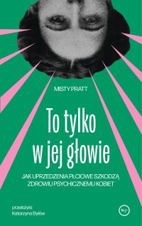 To tylko w jej głowie. Jak uprzedzenia płciowe szkodzą zdrowiu psychicznemu kobiet - Misty Pratt - ebook