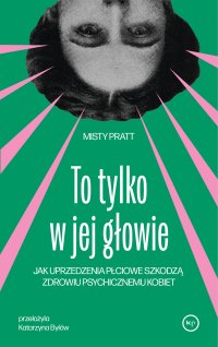 To tylko w jej głowie. Jak uprzedzenia płciowe szkodzą zdrowiu psychicznemu kobiet - Misty Pratt - ebook