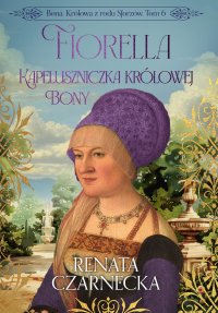 Bona. Królowa z rodu Sforzów. Tom 6. Fiorella. Kapeluszniczka królowej Bony - Renata Czarnecka - ebook