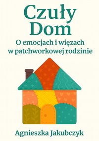 Czuły Dom. O emocjach i więzach w patchworkowej rodzinie - Agnieszka Jakubczyk - ebook