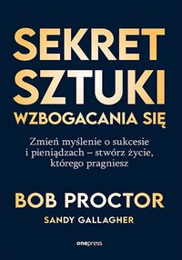 Sekret sztuki wzbogacania się. Zmień myślenie o sukcesie i pieniądzach - stwórz życie, którego pragniesz - Bob Proctor - ebook