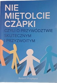 Nie miętolcie czapki czyli o przywództwie skutecznym i przyzwoitym. - Robert Przybysz - ebook