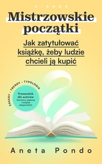 Mistrzowskie początki. Jak zatytułować książkę, żeby ludzie chcieli ją kupić - Aneta Pondo - ebook