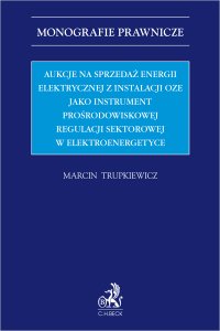 Aukcje na sprzedaż energii elektrycznej z instalacji OZE jako instrument prośrodowiskowej regulacji sektorowej w elektroenergetyce - Marcin Trupkiewicz - ebook