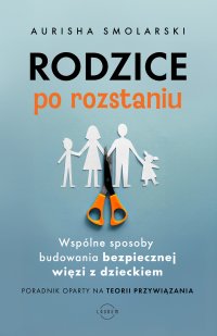 Rodzice po rozstaniu. Wspólne sposoby budowania bezpiecznej więzi z dzieckiem - Aurisha Smolarski - ebook