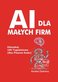 AI dla Małych Firm: Odzyskaj 10h Tygodniowo (Bez Pisania Kodu) - Kordian Zadrożny - ebook