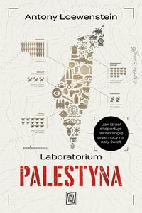 Laboratorium Palestyna. Jak Izrael eksportuje technologię przemocy na cały świat - Antony Loewenstein - ebook